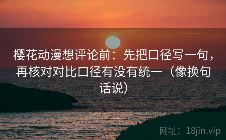 樱花动漫想评论前:先把口径写一句,再核对对比口径有没有统一(像换句话说)