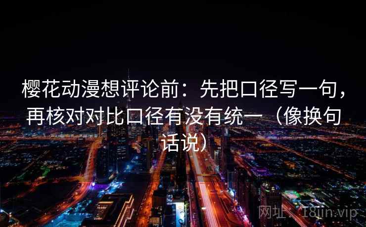 樱花动漫想评论前:先把口径写一句,再核对对比口径有没有统一(像换句话说) 第2张 樱花动漫想评论前:先把口径写一句,再核对对比口径有没有统一(像换句话说) 第2张