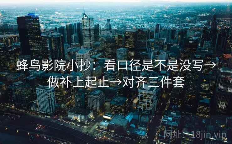 蜂鸟影院小抄:看口径是不是没写→做补上起止→对齐三件套