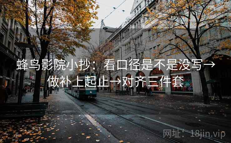 蜂鸟影院小抄:看口径是不是没写→做补上起止→对齐三件套 第2张 蜂鸟影院小抄:看口径是不是没写→做补上起止→对齐三件套 第2张
