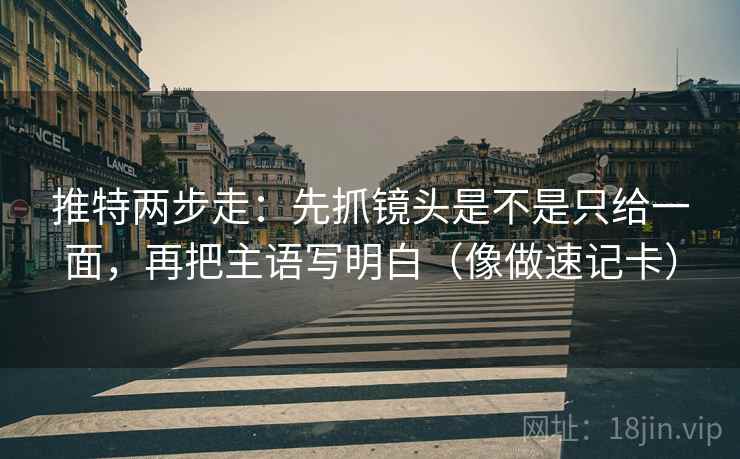 推特两步走：先抓镜头是不是只给一面，再把主语写明白（像做速记卡）