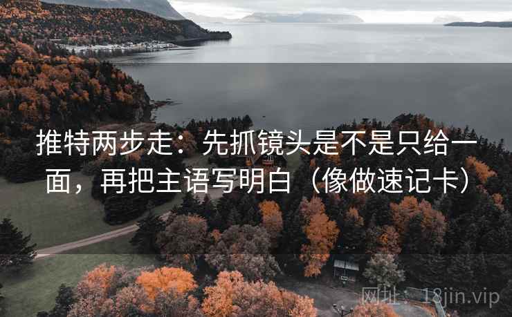 推特两步走：先抓镜头是不是只给一面，再把主语写明白（像做速记卡）  第2张