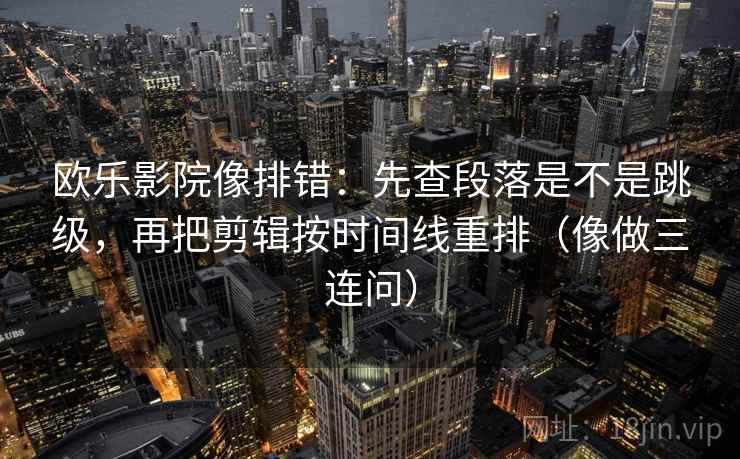 欧乐影院像排错:先查段落是不是跳级,再把剪辑按时间线重排(像做三连问) 第2张 欧乐影院像排错:先查段落是不是跳级,再把剪辑按时间线重排(像做三连问) 第2张
