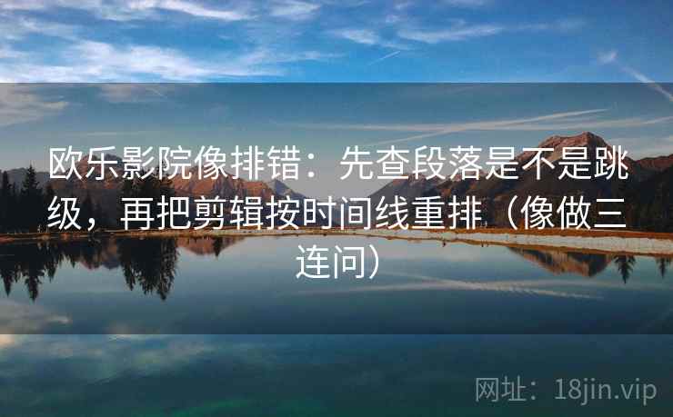欧乐影院像排错:先查段落是不是跳级,再把剪辑按时间线重排(像做三连问)