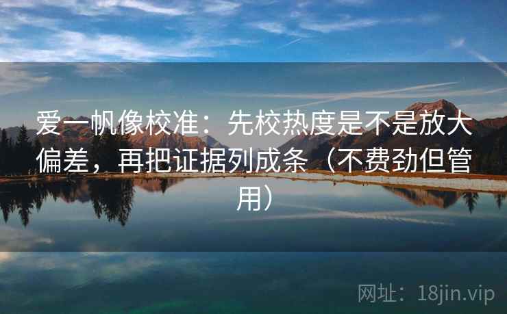 爱一帆像校准:先校热度是不是放大偏差,再把证据列成条(不费劲但管用) 第2张 爱一帆像校准:先校热度是不是放大偏差,再把证据列成条(不费劲但管用) 第2张