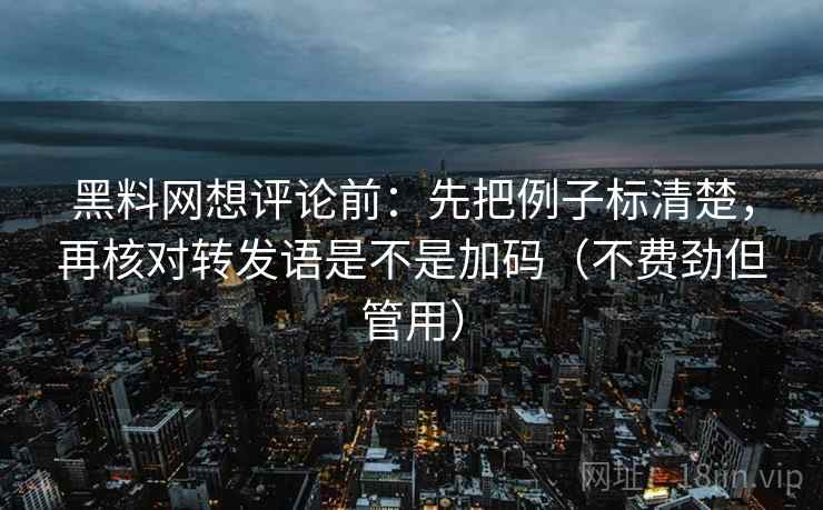 黑料网想评论前:先把例子标清楚,再核对转发语是不是加码(不费劲但管用)