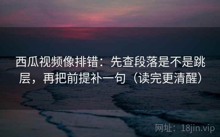 西瓜视频像排错:先查段落是不是跳层,再把前提补一句(读完更清醒) 第2张 西瓜视频像排错:先查段落是不是跳层,再把前提补一句(读完更清醒) 第2张