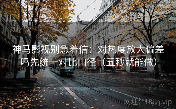 神马影视别急着信:对热度放大偏差吗先统一对比口径(五秒就能做)