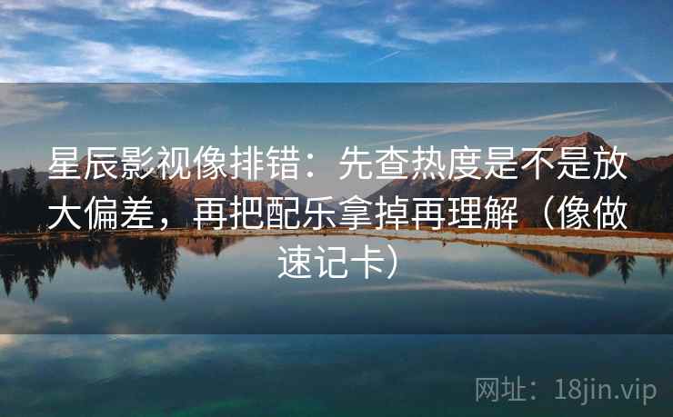 星辰影视像排错:先查热度是不是放大偏差,再把配乐拿掉再理解(像做速记卡)