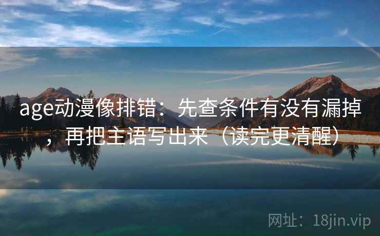 age动漫像排错:先查条件有没有漏掉,再把主语写出来(读完更清醒)
