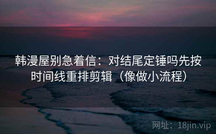 韩漫屋别急着信:对结尾定锤吗先按时间线重排剪辑(像做小流程) 第2张 韩漫屋别急着信:对结尾定锤吗先按时间线重排剪辑(像做小流程) 第2张