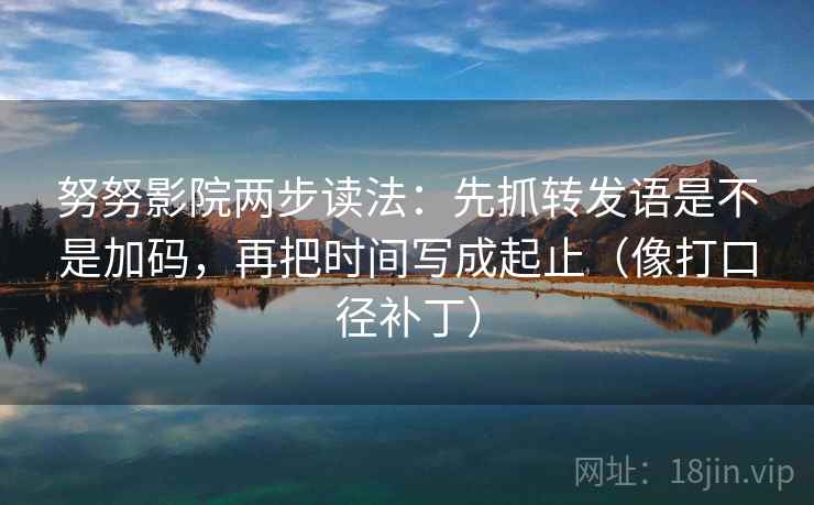 努努影院两步读法:先抓转发语是不是加码,再把时间写成起止(像打口径补丁)