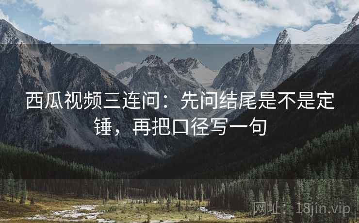 西瓜视频三连问:先问结尾是不是定锤,再把口径写一句 第2张 西瓜视频三连问:先问结尾是不是定锤,再把口径写一句 第2张
