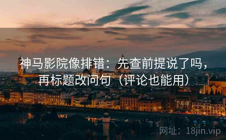 神马影院像排错:先查前提说了吗,再标题改问句(评论也能用) 第2张 神马影院像排错:先查前提说了吗,再标题改问句(评论也能用) 第2张