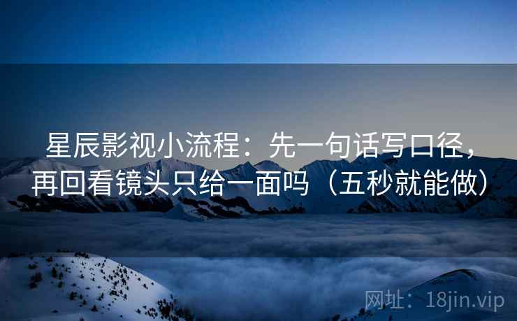星辰影视小流程:先一句话写口径,再回看镜头只给一面吗(五秒就能做) 第2张 星辰影视小流程:先一句话写口径,再回看镜头只给一面吗(五秒就能做) 第2张