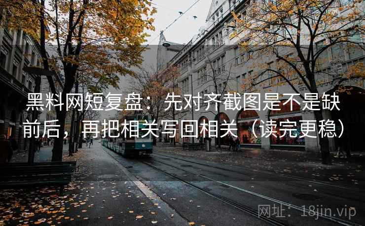 黑料网短复盘：先对齐截图是不是缺前后，再把相关写回相关（读完更稳）