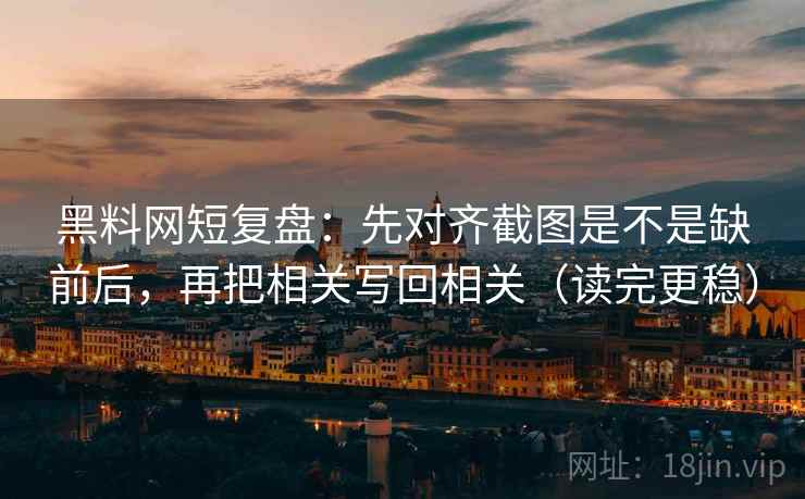 黑料网短复盘:先对齐截图是不是缺前后,再把相关写回相关(读完更稳) 第2张 黑料网短复盘:先对齐截图是不是缺前后,再把相关写回相关(读完更稳) 第2张