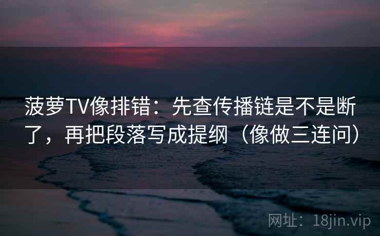 菠萝TV像排错：先查传播链是不是断了，再把段落写成提纲（像做三连问）