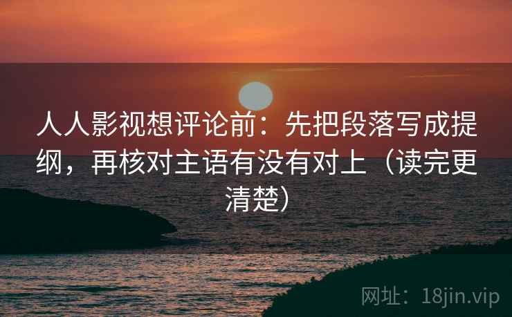 人人影视想评论前：先把段落写成提纲，再核对主语有没有对上（读完更清楚）