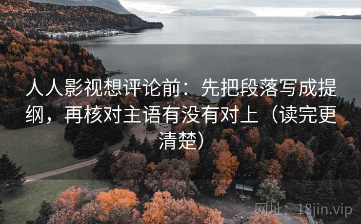 人人影视想评论前：先把段落写成提纲，再核对主语有没有对上（读完更清楚）  第2张