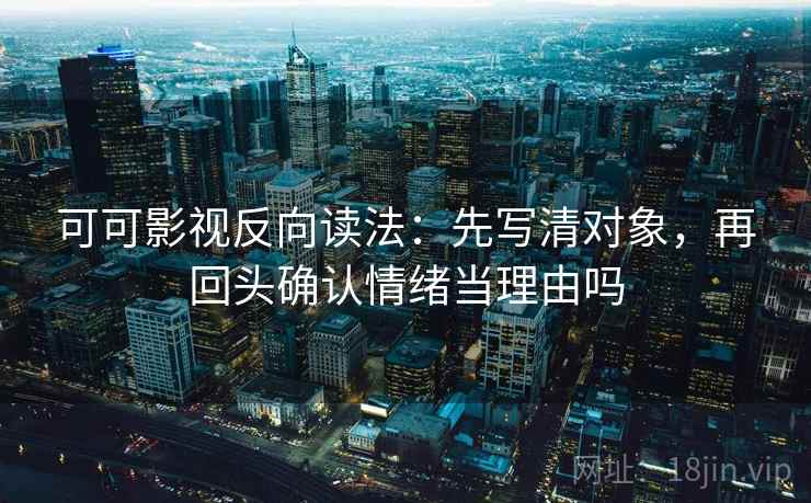 可可影视反向读法：先写清对象，再回头确认情绪当理由吗