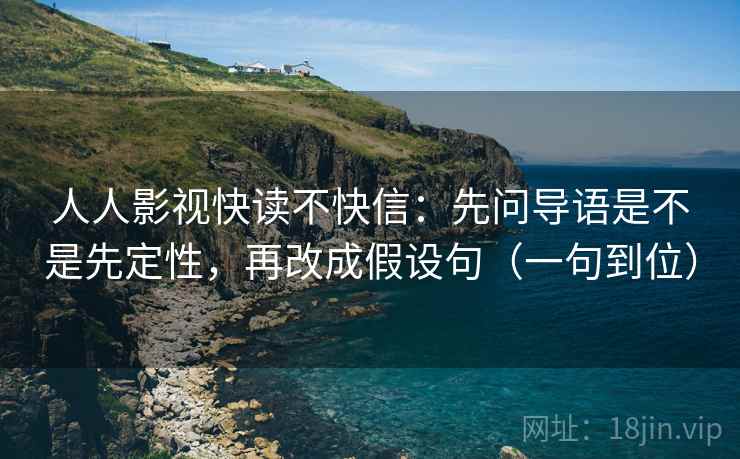 人人影视快读不快信：先问导语是不是先定性，再改成假设句（一句到位）